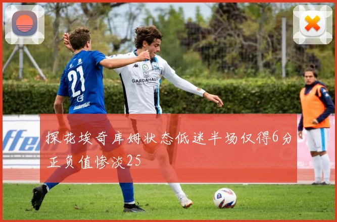 探花埃奇库姆状态低迷半场仅得6分正负值惨淡25