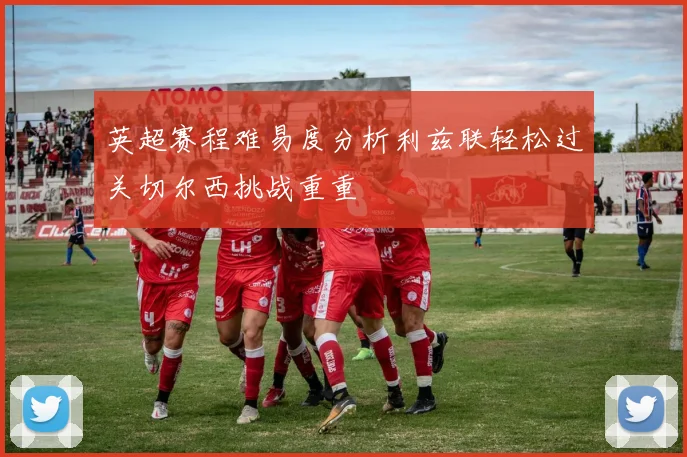 英超赛程难易度分析利兹联轻松过关切尔西挑战重重