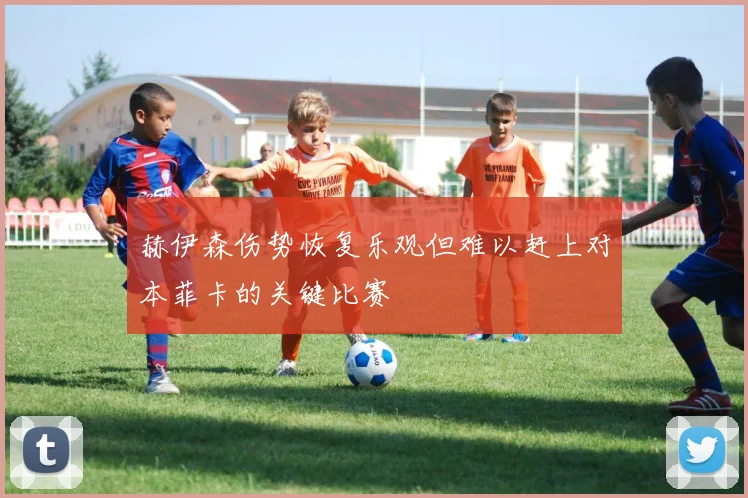 赫伊森伤势恢复乐观但难以赶上对本菲卡的关键比赛