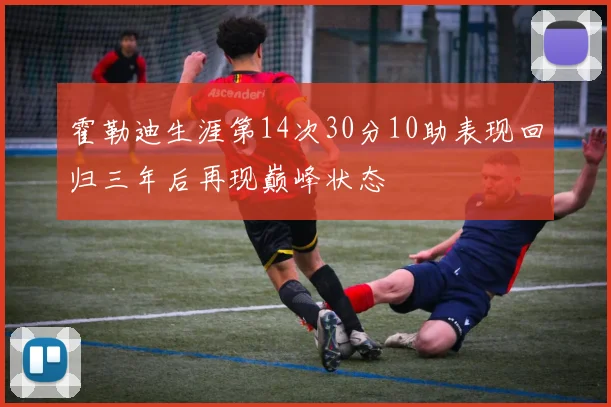 霍勒迪生涯第14次30分10助表现回归三年后再现巅峰状态
