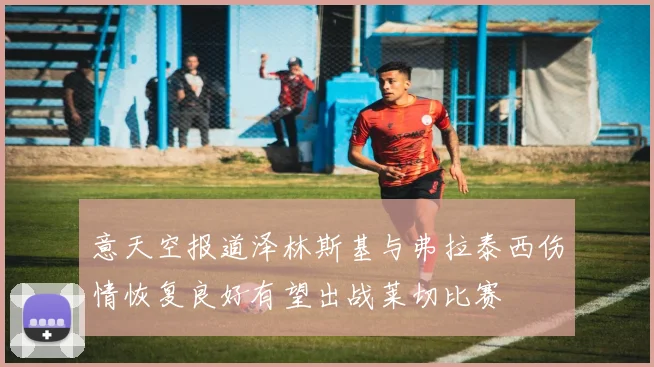 意天空报道泽林斯基与弗拉泰西伤情恢复良好有望出战莱切比赛