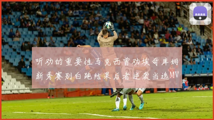 听劝的重要性马克西曾劝埃奇库姆新秀赛别白跑结果后者逆袭当选MVP