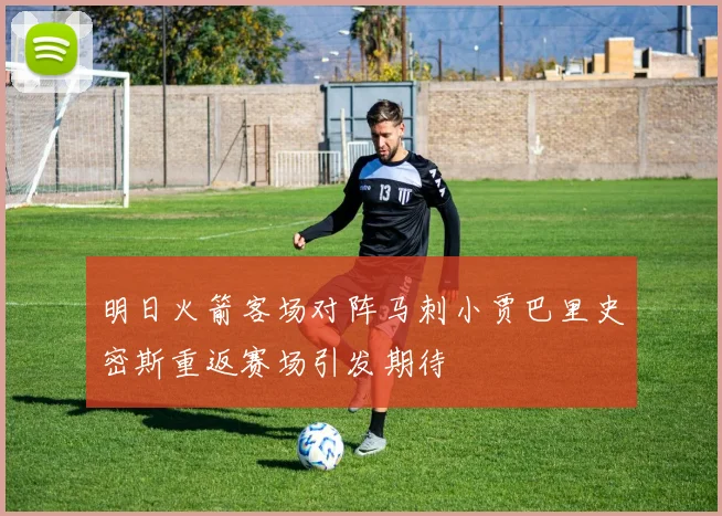 明日火箭客场对阵马刺小贾巴里史密斯重返赛场引发期待
