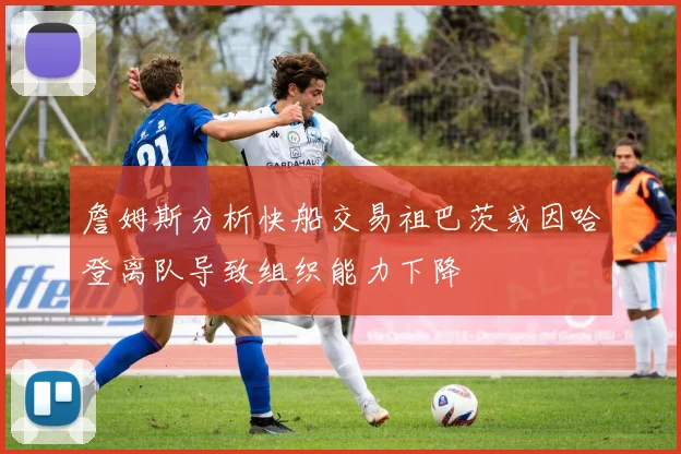 詹姆斯分析快船交易祖巴茨或因哈登离队导致组织能力下降