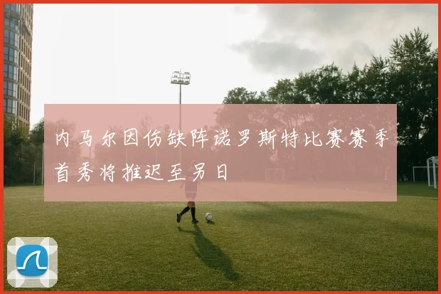 内马尔因伤缺阵诺罗斯特比赛赛季首秀将推迟至另日