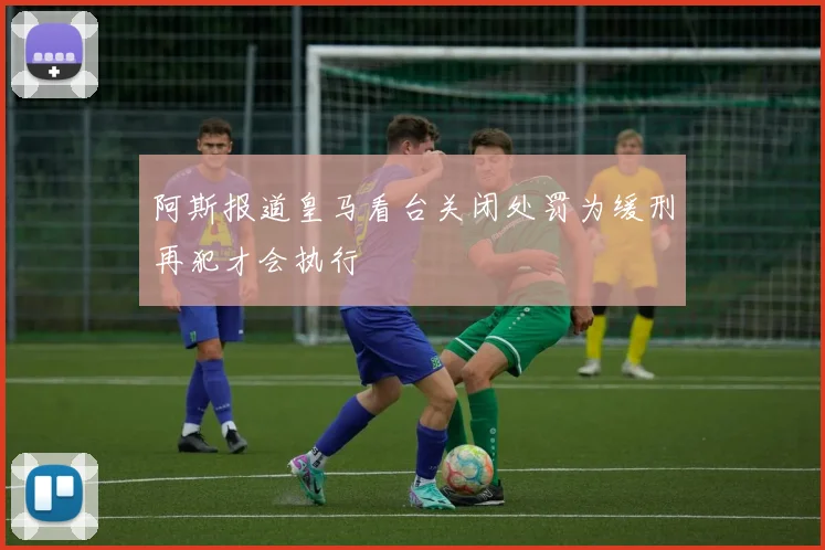 阿斯报道皇马看台关闭处罚为缓刑再犯才会执行